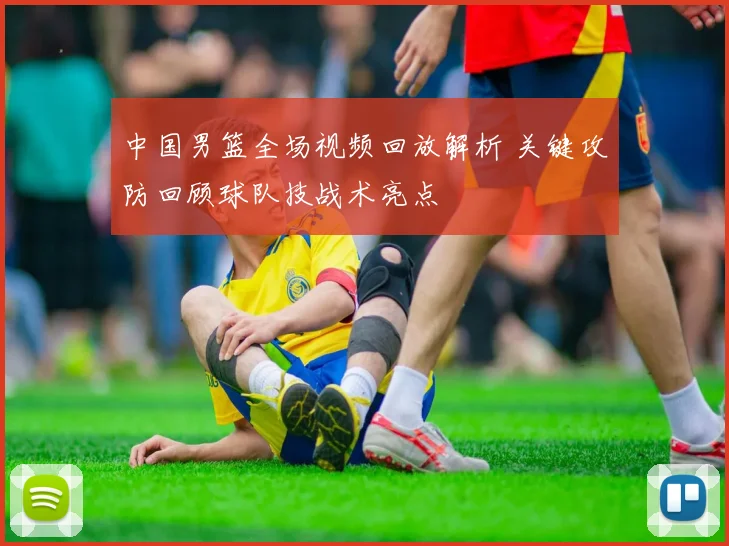 中国男篮全场视频回放解析 关键攻防回顾球队技战术亮点