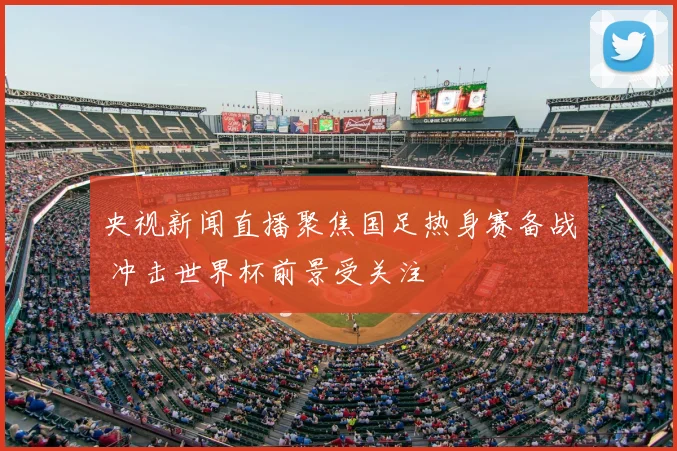 央视新闻直播聚焦国足热身赛备战 冲击世界杯前景受关注