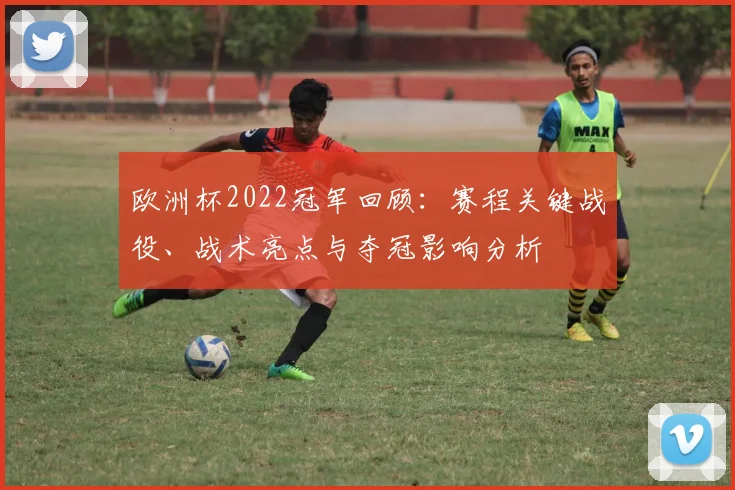 欧洲杯2022冠军回顾：赛程关键战役、战术亮点与夺冠影响分析