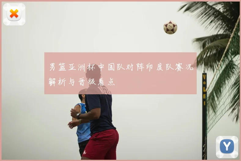 男篮亚洲杯中国队对阵印度队赛况解析与晋级看点