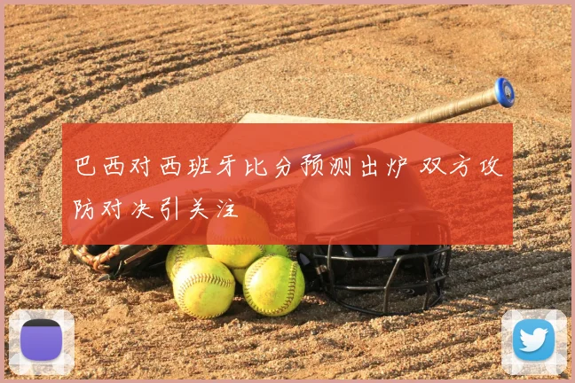 巴西对西班牙比分预测出炉 双方攻防对决引关注