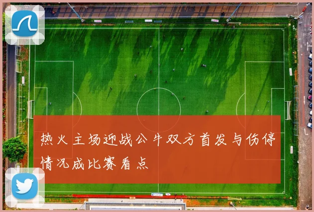 热火主场迎战公牛双方首发与伤停情况成比赛看点