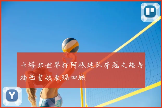 卡塔尔世界杯阿根廷队夺冠之路与梅西首战表现回顾