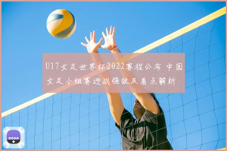 U17女足世界杯2022赛程公布 中国女足小组赛迎战强敌及看点解析