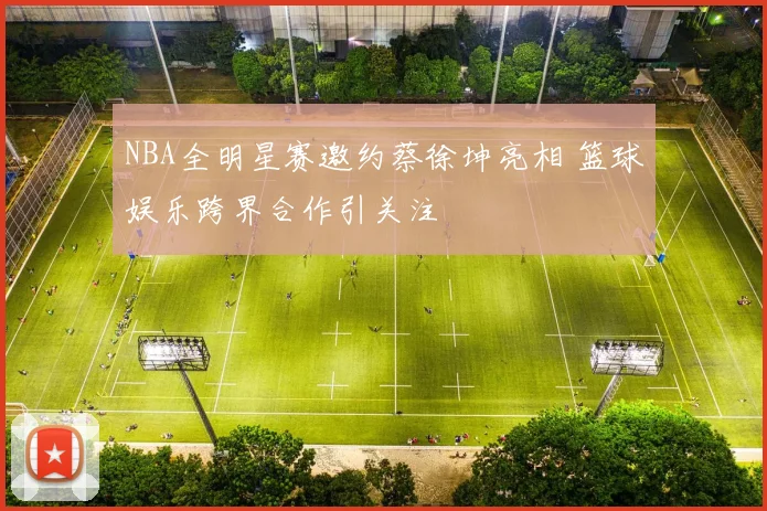 NBA全明星赛邀约蔡徐坤亮相 篮球娱乐跨界合作引关注