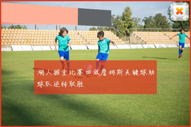 湖人掘金比赛回放詹姆斯关键球助球队逆转取胜