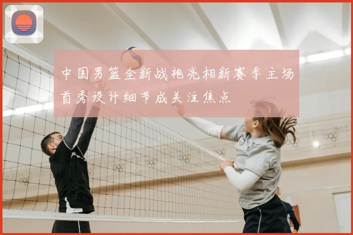 中国男篮全新战袍亮相新赛季主场首秀设计细节成关注焦点