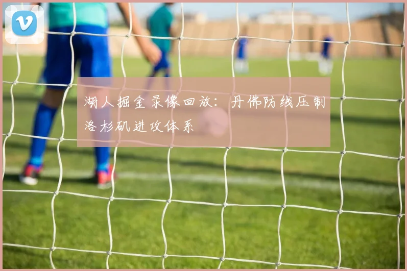 湖人掘金录像回放：丹佛防线压制洛杉矶进攻体系