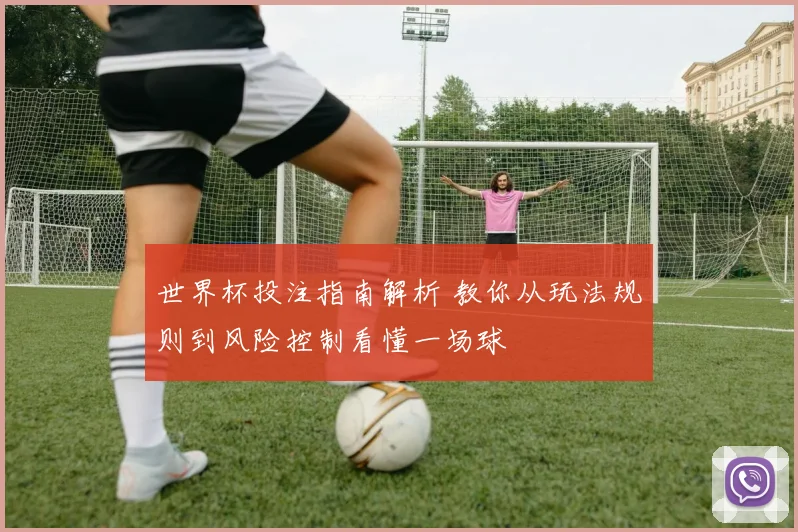 世界杯投注指南解析 教你从玩法规则到风险控制看懂一场球