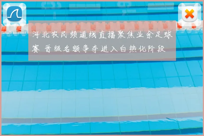 河北农民频道线直播聚焦业余足球赛 晋级名额争夺进入白热化阶段