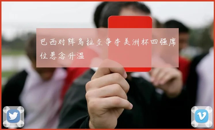 巴西对阵乌拉圭争夺美洲杯四强席位悬念升温