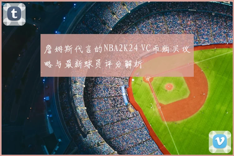 詹姆斯代言的NBA2K24 VC币购买攻略与最新球员评分解析