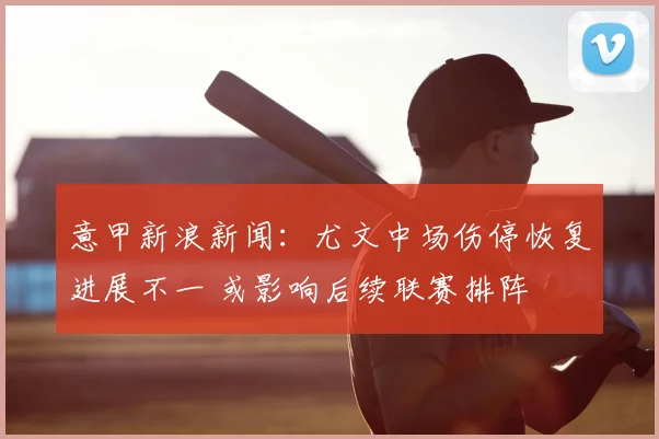 意甲新浪新闻：尤文中场伤停恢复进展不一 或影响后续联赛排阵