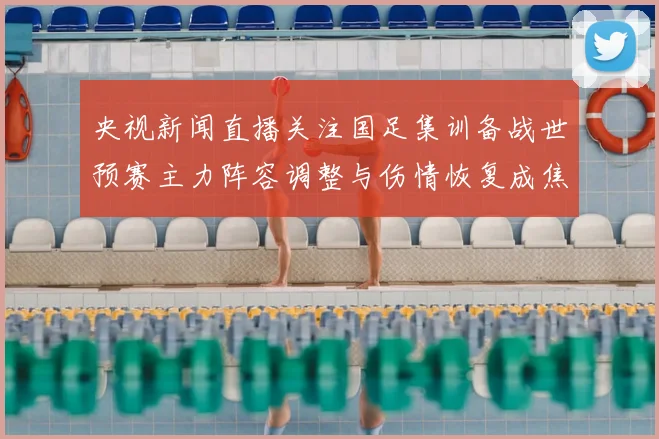 央视新闻直播关注国足集训备战世预赛主力阵容调整与伤情恢复成焦点