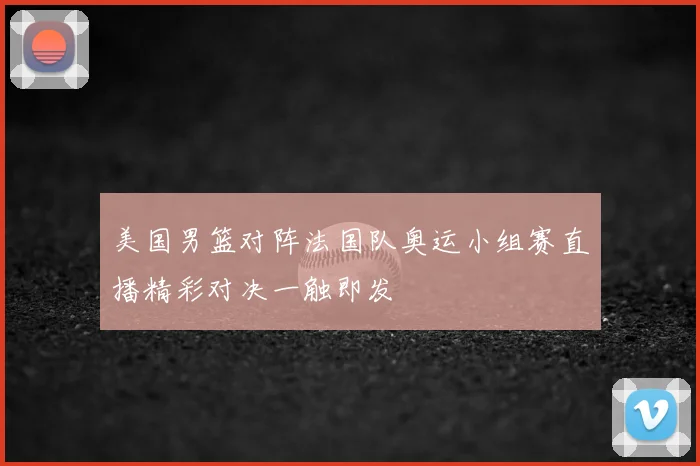 美国男篮对阵法国队奥运小组赛直播精彩对决一触即发