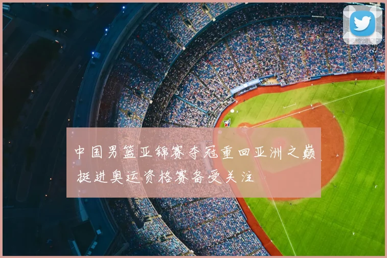 中国男篮亚锦赛夺冠重回亚洲之巅 挺进奥运资格赛备受关注