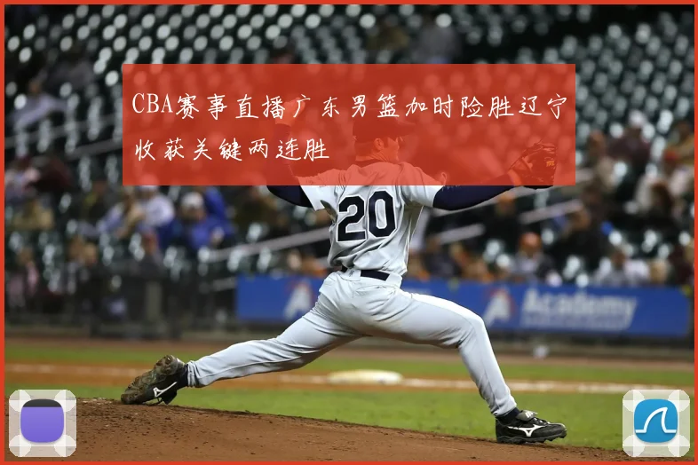 CBA赛事直播广东男篮加时险胜辽宁收获关键两连胜