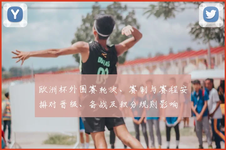 欧洲杯外围赛轮次、赛制与赛程安排对晋级、备战及积分规则影响