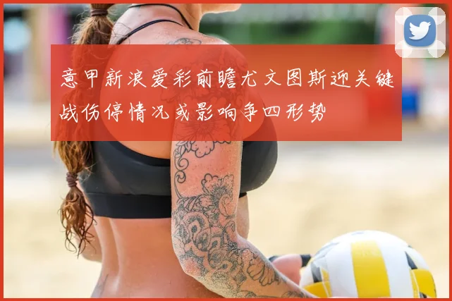 意甲新浪爱彩前瞻尤文图斯迎关键战伤停情况或影响争四形势