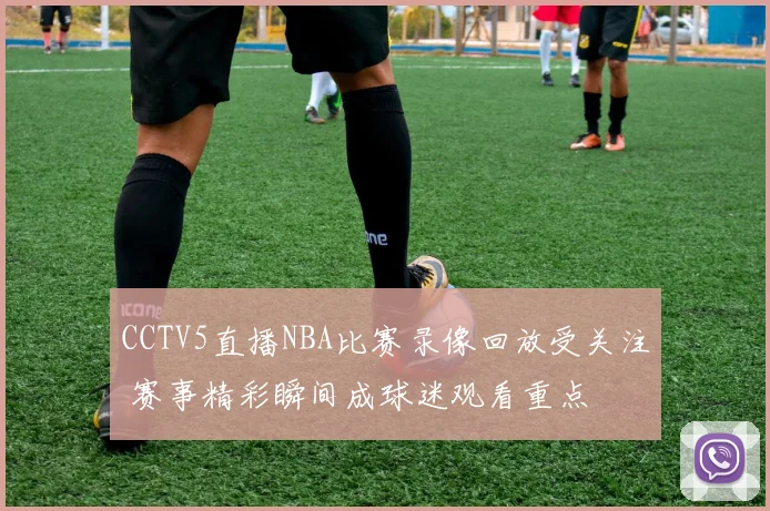 CCTV5直播NBA比赛录像回放受关注 赛事精彩瞬间成球迷观看重点